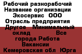 Рабочий-разнорабочий › Название организации ­ Экосервис, ООО › Отрасль предприятия ­ Другое › Минимальный оклад ­ 12 000 - Все города Работа » Вакансии   . Кемеровская обл.,Юрга г.